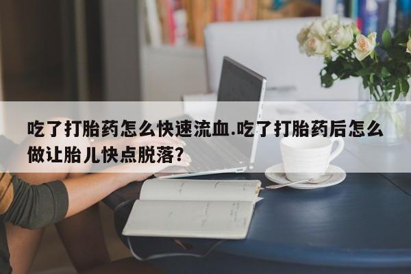 私人店有打胎药吗吃了打胎药怎么快速流血.吃了打胎药后怎么做让胎儿快点脱落？