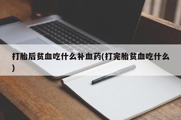 私人店有打胎药吗打胎后贫血吃什么补血药(打完胎贫血吃什么)