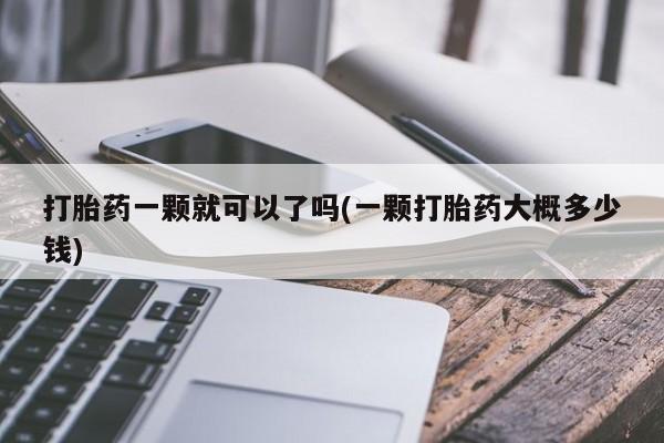 私人店有打胎药吗打胎药一颗就可以了吗(一颗打胎药大概多少钱)