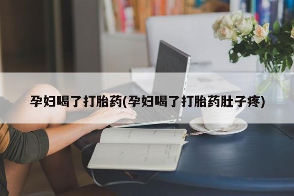 私人店有打胎药吗孕妇喝了打胎药(孕妇喝了打胎药肚子疼)