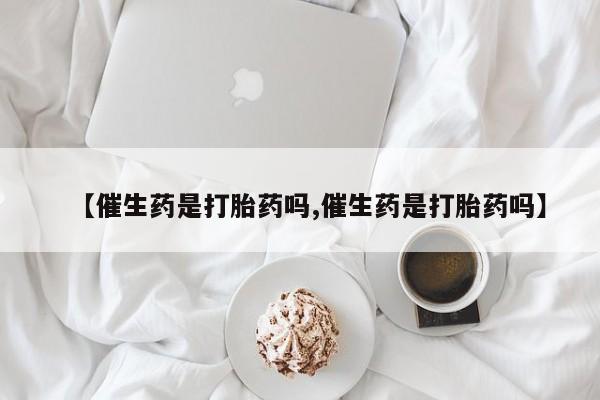 私人店有打胎药吗【催生药是打胎药吗,催生药是打胎药吗】