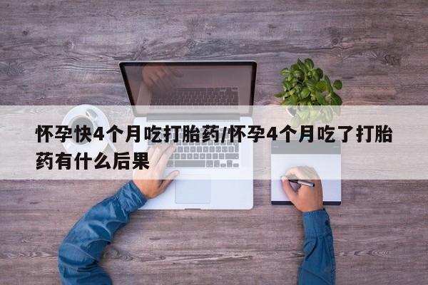 私人店有打胎药吗怀孕快4个月吃打胎药/怀孕4个月吃了打胎药有什么后果