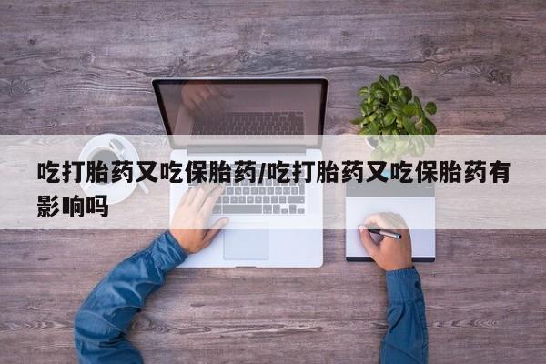 私人店有打胎药吗吃打胎药又吃保胎药/吃打胎药又吃保胎药有影响吗