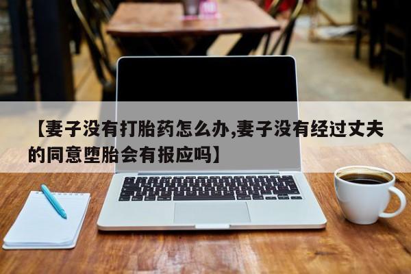私人店有打胎药吗【妻子没有打胎药怎么办,妻子没有经过丈夫的同意堕胎会有报应吗】