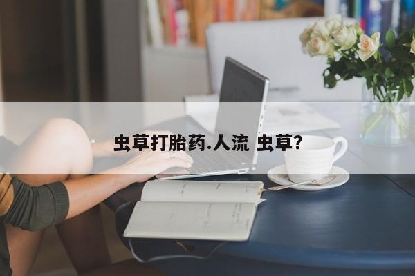 私人店有打胎药吗虫草打胎药.人流 虫草？