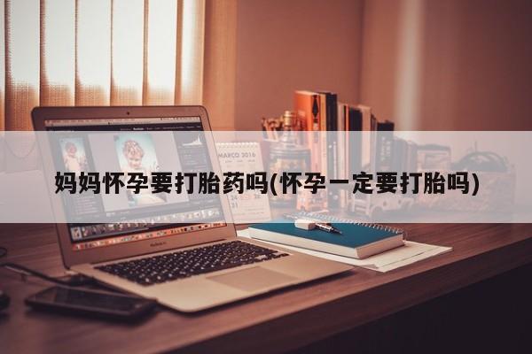 私人店有打胎药吗妈妈怀孕要打胎药吗(怀孕一定要打胎吗)