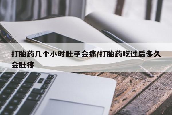 私人店有打胎药吗打胎药几个小时肚子会痛/打胎药吃过后多久会肚疼