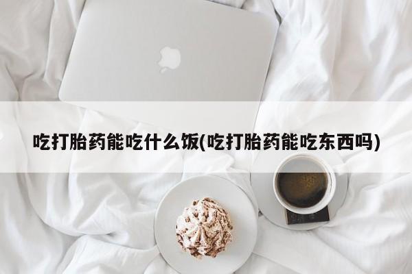 私人店有打胎药吗吃打胎药能吃什么饭(吃打胎药能吃东西吗)