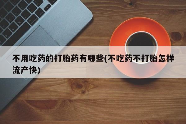 私人店有打胎药吗不用吃药的打胎药有哪些(不吃药不打胎怎样流产快)