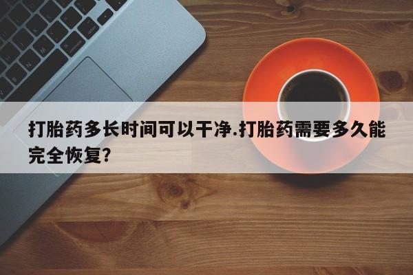 私人店有打胎药吗打胎药多长时间可以干净.打胎药需要多久能完全恢复？