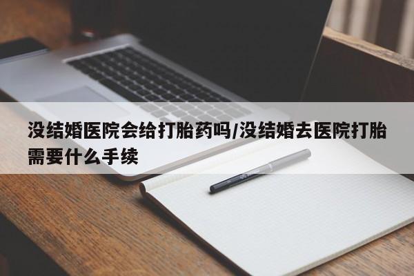 私人店有打胎药吗没结婚医院会给打胎药吗/没结婚去医院打胎需要什么手续