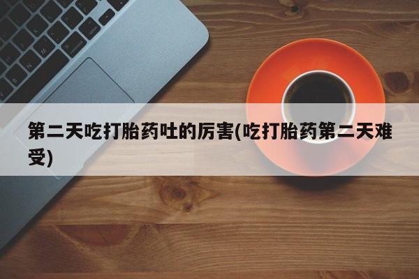 私人店有打胎药吗第二天吃打胎药吐的厉害(吃打胎药第二天难受)