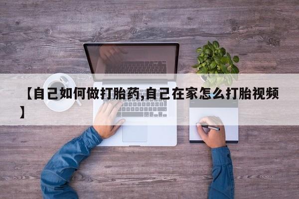私人店有打胎药吗【自己如何做打胎药,自己在家怎么打胎视频】