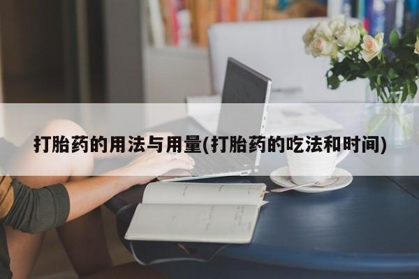私人店有打胎药吗打胎药的用法与用量(打胎药的吃法和时间)