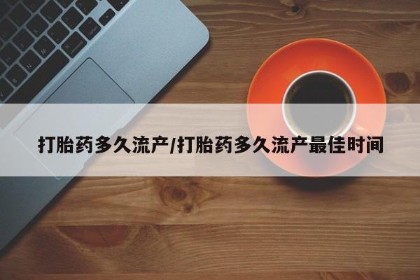 私人店有打胎药吗打胎药多久流产/打胎药多久流产最佳时间