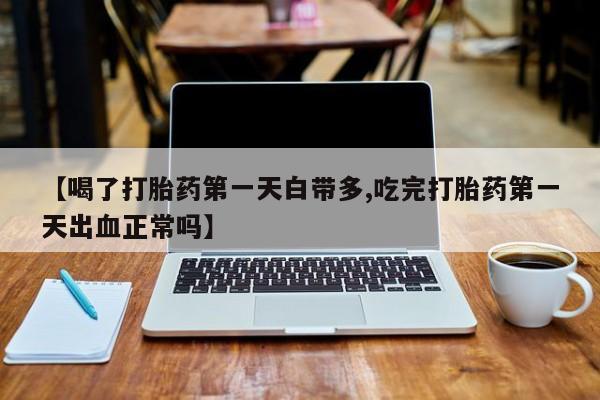 私人店有打胎药吗【喝了打胎药第一天白带多,吃完打胎药第一天出血正常吗】