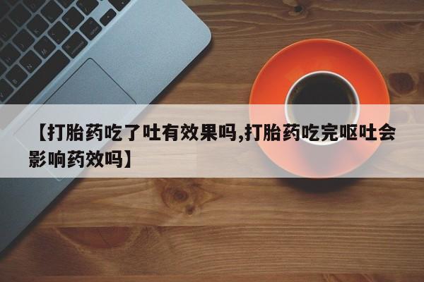私人店有打胎药吗【打胎药吃了吐有效果吗,打胎药吃完呕吐会影响药效吗】