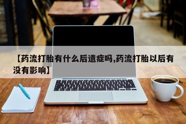 私人店有打胎药吗【药流打胎有什么后遗症吗,药流打胎以后有没有影响】