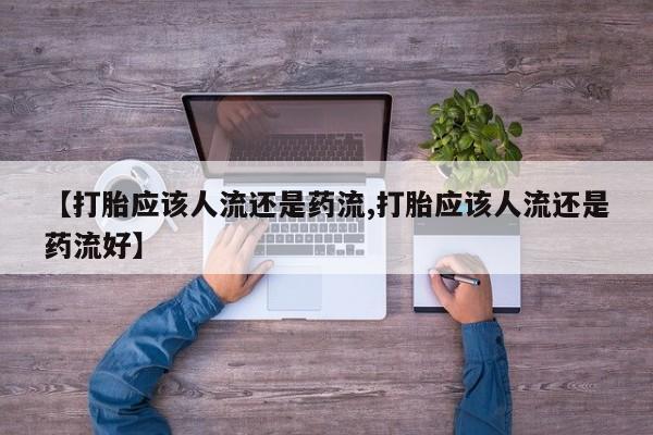私人店有打胎药吗【打胎应该人流还是药流,打胎应该人流还是药流好】