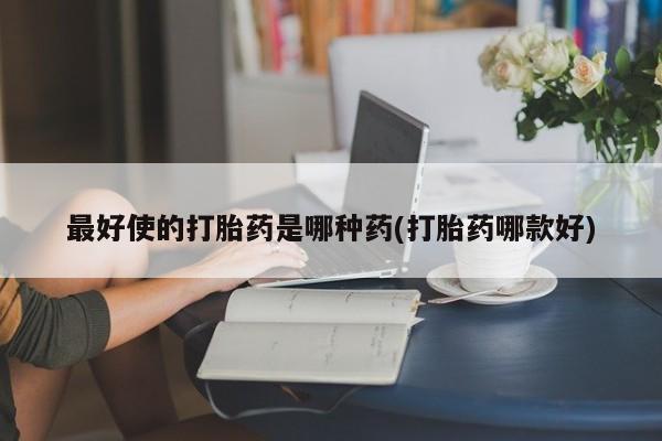 私人店有打胎药吗最好使的打胎药是哪种药(打胎药哪款好)