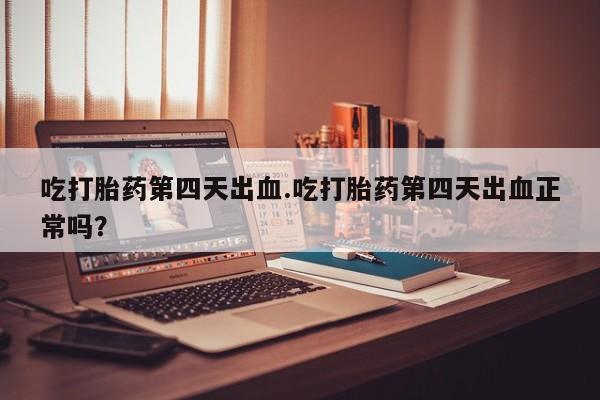 私人店有打胎药吗吃打胎药第四天出血.吃打胎药第四天出血正常吗？