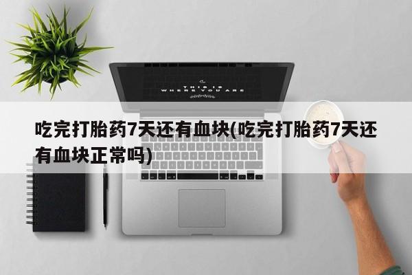私人店有打胎药吗吃完打胎药7天还有血块(吃完打胎药7天还有血块正常吗)