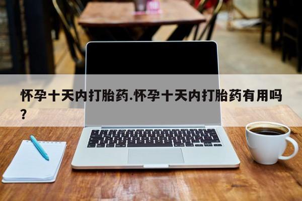 私人店有打胎药吗怀孕十天内打胎药.怀孕十天内打胎药有用吗？