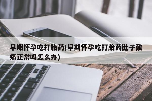 私人店有打胎药吗早期怀孕吃打胎药(早期怀孕吃打胎药肚子酸痛正常吗怎么办)