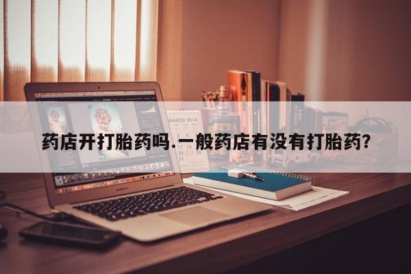 私人店有打胎药吗药店开打胎药吗.一般药店有没有打胎药？