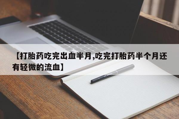 私人店有打胎药吗【打胎药吃完出血半月,吃完打胎药半个月还有轻微的流血】