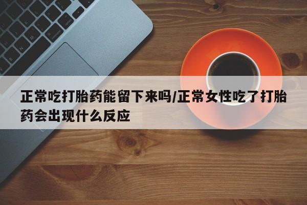 私人店有打胎药吗正常吃打胎药能留下来吗/正常女性吃了打胎药会出现什么反应