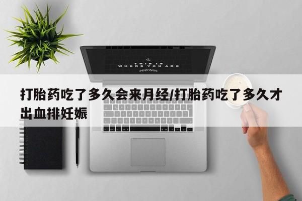 私人店有打胎药吗打胎药吃了多久会来月经/打胎药吃了多久才出血排妊娠