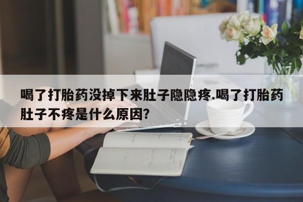 私人店有打胎药吗喝了打胎药没掉下来肚子隐隐疼.喝了打胎药肚子不疼是什么原因？