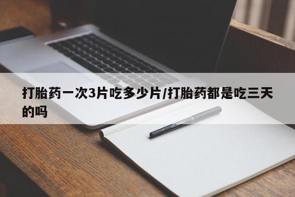 私人店有打胎药吗打胎药一次3片吃多少片/打胎药都是吃三天的吗