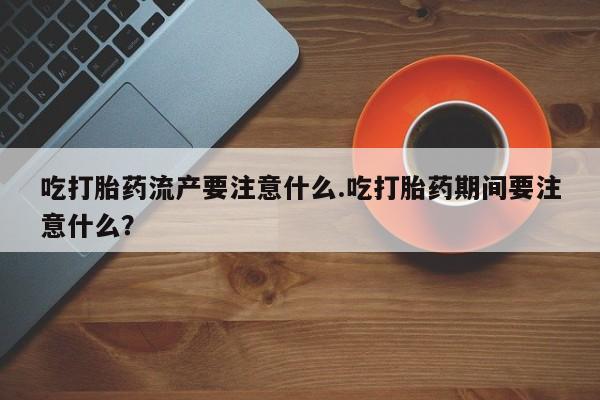 私人店有打胎药吗吃打胎药流产要注意什么.吃打胎药期间要注意什么？