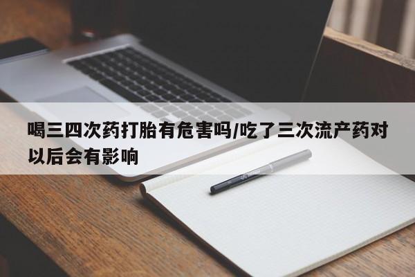私人店有打胎药吗喝三四次药打胎有危害吗/吃了三次流产药对以后会有影响