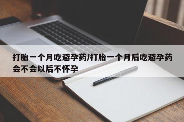 私人店有打胎药吗打胎一个月吃避孕药/打胎一个月后吃避孕药会不会以后不怀孕