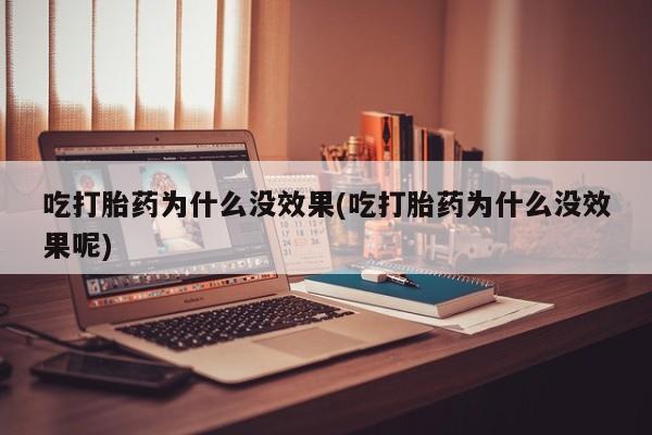 私人店有打胎药吗吃打胎药为什么没效果(吃打胎药为什么没效果呢)