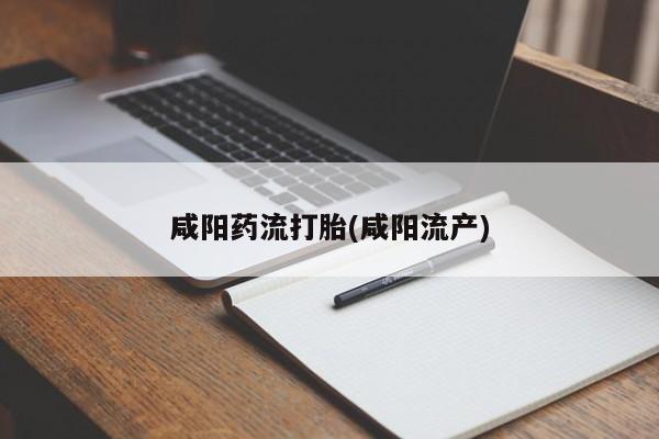 私人店有打胎药吗咸阳药流打胎(咸阳流产)