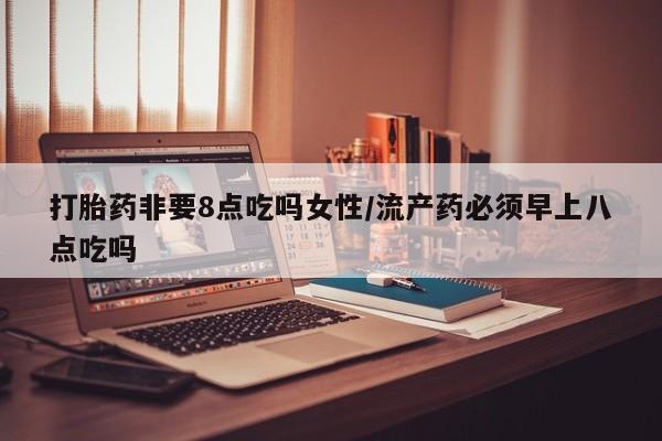 私人店有打胎药吗打胎药非要8点吃吗女性/流产药必须早上八点吃吗