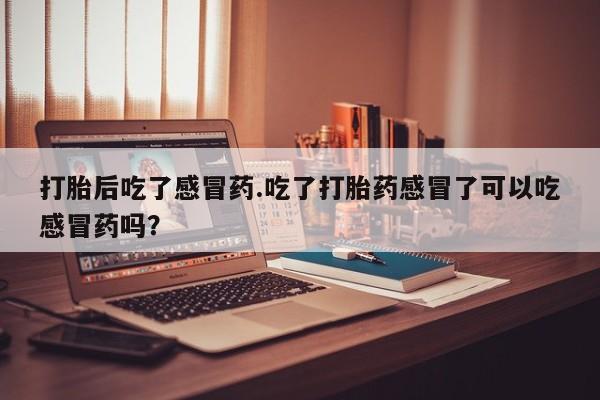 私人店有打胎药吗打胎后吃了感冒药.吃了打胎药感冒了可以吃感冒药吗？