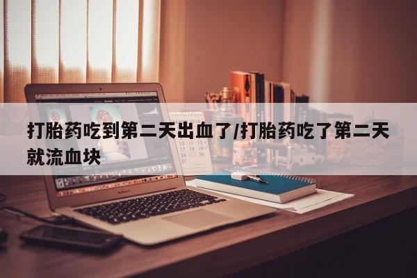 私人店有打胎药吗打胎药吃到第二天出血了/打胎药吃了第二天就流血块