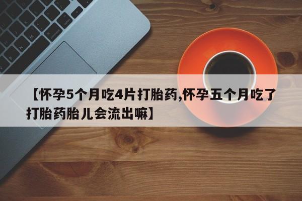私人店有打胎药吗【怀孕5个月吃4片打胎药,怀孕五个月吃了打胎药胎儿会流出嘛】