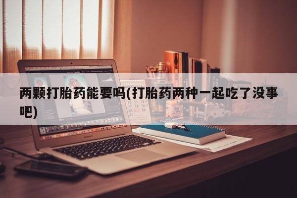 私人店有打胎药吗两颗打胎药能要吗(打胎药两种一起吃了没事吧)