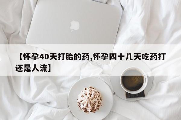 私人店有打胎药吗【怀孕40天打胎的药,怀孕四十几天吃药打还是人流】