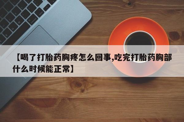 私人店有打胎药吗【喝了打胎药胸疼怎么回事,吃完打胎药胸部什么时候能正常】