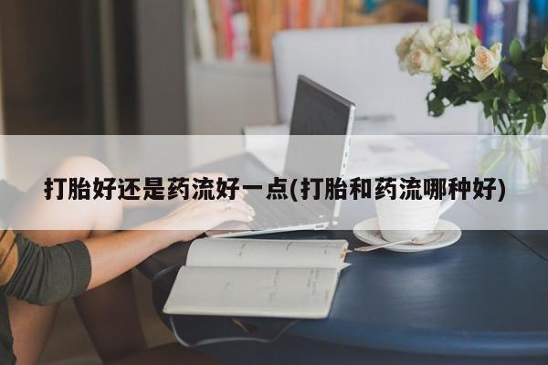 私人店有打胎药吗打胎好还是药流好一点(打胎和药流哪种好)