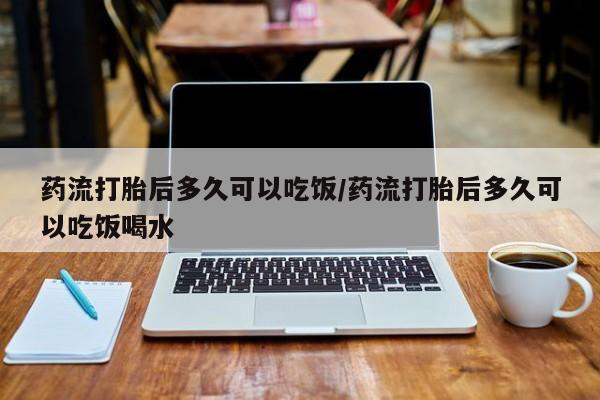 私人店有打胎药吗药流打胎后多久可以吃饭/药流打胎后多久可以吃饭喝水