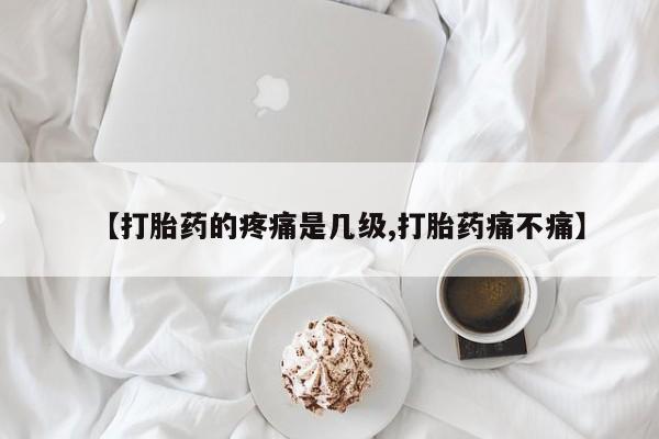私人店有打胎药吗【打胎药的疼痛是几级,打胎药痛不痛】