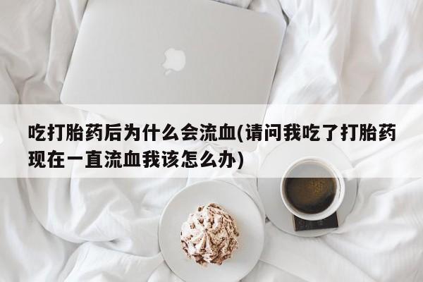 私人店有打胎药吗吃打胎药后为什么会流血(请问我吃了打胎药现在一直流血我该怎么办)